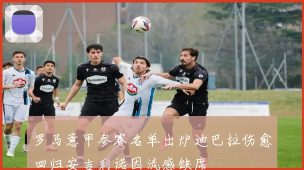 罗马意甲参赛名单出炉迪巴拉伤愈回归安吉利诺因流感缺席